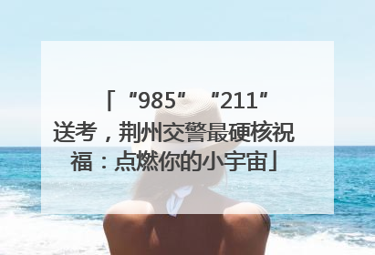 “985”“211”送考，荆州交警最硬核祝福：点燃你的小宇宙