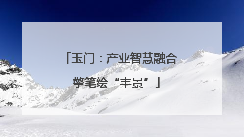 玉门：产业智慧融合 擎笔绘“丰景”