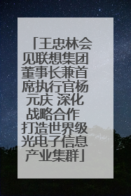 王忠林会见联想集团董事长兼首席执行官杨元庆 深化战略合作 打造世界级光电子信息产业集群