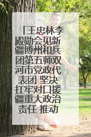 王忠林李殿勋会见新疆博州和兵团第五师双河市党政代表团 坚决扛牢对口援疆重大政治责任 推动双方实现优势互补务实合作