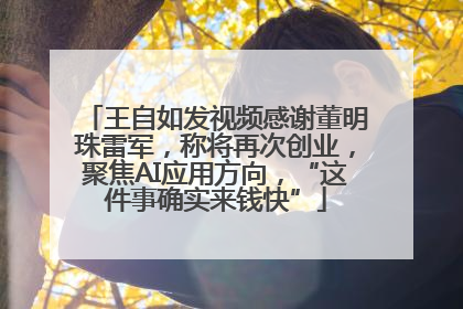 王自如发视频感谢董明珠雷军，称将再次创业，聚焦AI应用方向，“这件事确实来钱快”