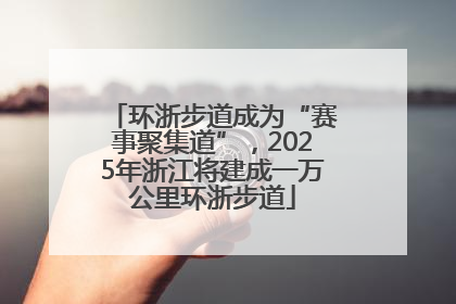 环浙步道成为“赛事聚集道”，2025年浙江将建成一万公里环浙步道
