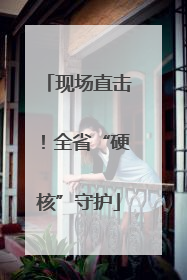 现场直击！全省“硬核”守护