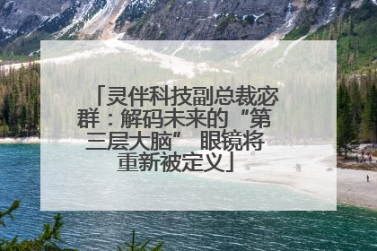 灵伴科技副总裁宓群：解码未来的“第三层大脑” 眼镜将重新被定义