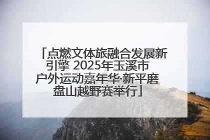 点燃文体旅融合发展新引擎 2025年玉溪市户外运动嘉年华·新平磨盘山越野赛举行