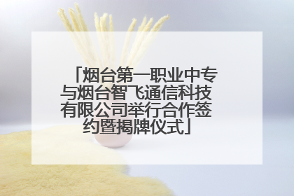烟台第一职业中专与烟台智飞通信科技有限公司举行合作签约暨揭牌仪式