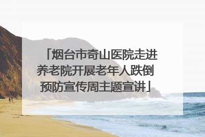 烟台市奇山医院走进养老院开展老年人跌倒预防宣传周主题宣讲