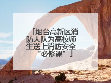 烟台高新区消防大队为高校师生送上消防安全“必修课”