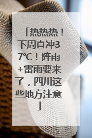 热热热！下周直冲37℃！阵雨+雷雨要来了，四川这些地方注意