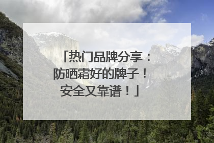 热门品牌分享：防晒霜好的牌子！安全又靠谱！