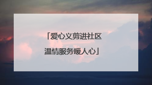爱心义剪进社区 温情服务暖人心