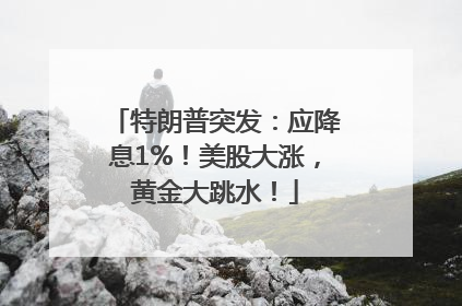 特朗普突发：应降息1%！美股大涨，黄金大跳水！