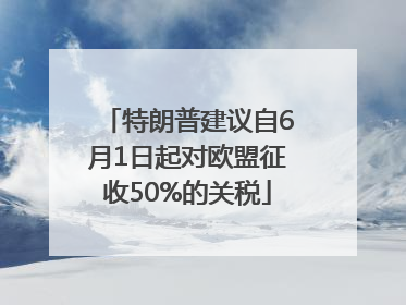 特朗普建议自6月1日起对欧盟征收50%的关税
