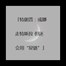 特朗普：或挪走特斯拉 但还会用“星链”