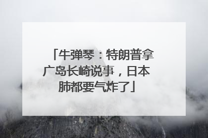 牛弹琴：特朗普拿广岛长崎说事，日本肺都要气炸了