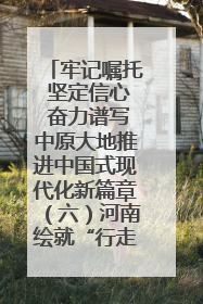 牢记嘱托 坚定信心 奋力谱写中原大地推进中国式现代化新篇章（六）河南绘就“行走河南·读懂中国”新画卷丨牢记嘱托谱新篇