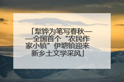 犁铧为笔写春秋——全国首个“农民作家小镇”伊塘镇迎来新乡土文学采风