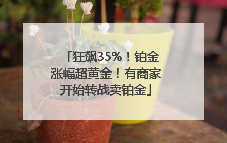 狂飙35%！铂金涨幅超黄金！有商家开始转战卖铂金
