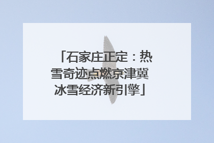 石家庄正定：热雪奇迹点燃京津冀冰雪经济新引擎
