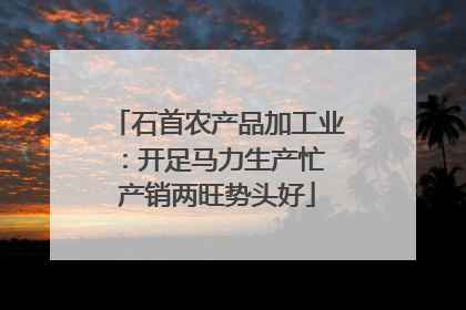 石首农产品加工业：开足马力生产忙 产销两旺势头好