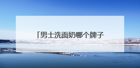男士洗面奶哪个牌子最好？十大畅销品牌，告别油光粗糙超有效