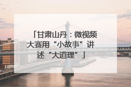 甘肃山丹：微视频大赛用“小故事”讲述“大道理”