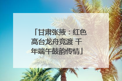 甘肃张掖：红色高台龙舟竞渡 千年端午鼓韵传情