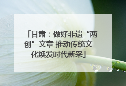 甘肃：做好非遗“两创”文章 推动传统文化焕发时代新采