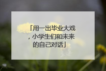 用一出毕业大戏，小学生们和未来的自己对话