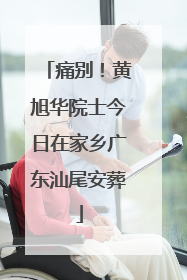 痛别！黄旭华院士今日在家乡广东汕尾安葬