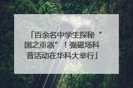 百余名中学生探秘“国之重器”！强磁场科普活动在华科大举行
