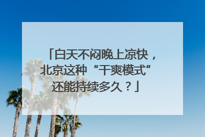 白天不闷晚上凉快，北京这种“干爽模式”还能持续多久？