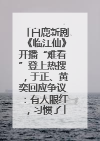 白鹿新剧《临江仙》开播“难看”登上热搜，于正、黄奕回应争议：有人眼红，习惯了