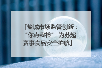 盐城市场监管创新：“你点我检” 为苏超赛事食品安全护航