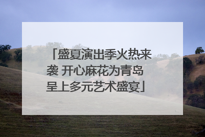 盛夏演出季火热来袭 开心麻花为青岛呈上多元艺术盛宴
