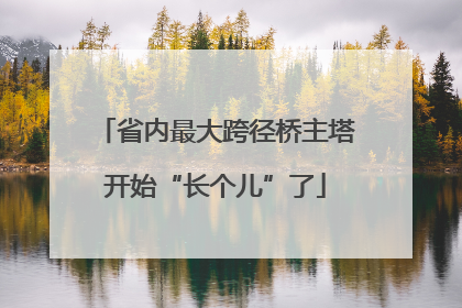 省内最大跨径桥主塔开始“长个儿”了