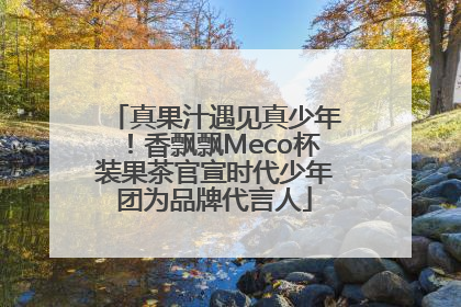 真果汁遇见真少年！香飘飘Meco杯装果茶官宣时代少年团为品牌代言人