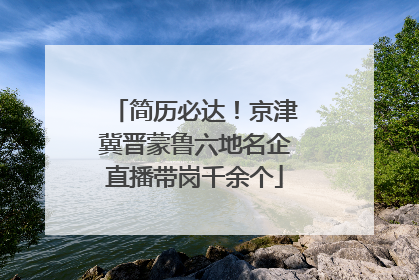 简历必达！京津冀晋蒙鲁六地名企直播带岗千余个