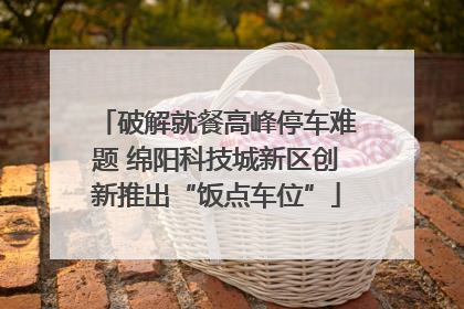 破解就餐高峰停车难题 绵阳科技城新区创新推出“饭点车位”