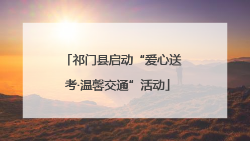 祁门县启动“爱心送考·温馨交通”活动