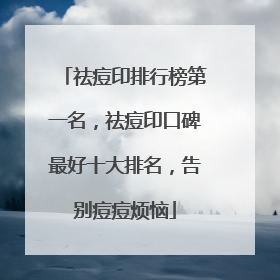 祛痘印排行榜第一名，祛痘印口碑最好十大排名，告别痘痘烦恼
