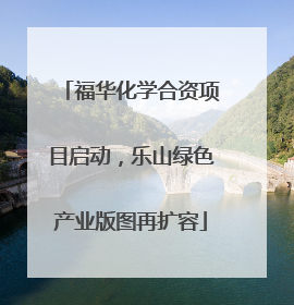 福华化学合资项目启动，乐山绿色产业版图再扩容