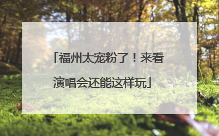 福州太宠粉了！来看演唱会还能这样玩