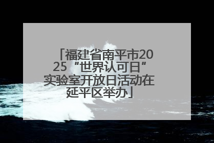 福建省南平市2025“世界认可日”实验室开放日活动在延平区举办
