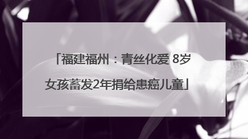 福建福州：青丝化爱 8岁女孩蓄发2年捐给患癌儿童