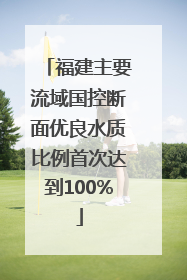 福建主要流域国控断面优良水质比例首次达到100%
