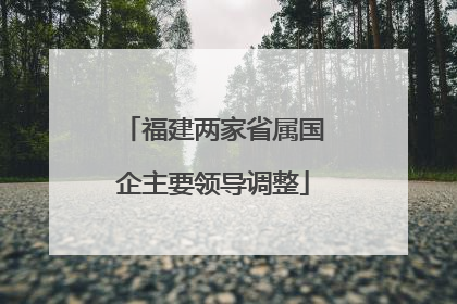 福建两家省属国企主要领导调整