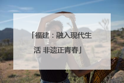 福建：融入现代生活 非遗正青春