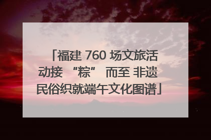 福建 760 场文旅活动接 “粽” 而至 非遗民俗织就端午文化图谱