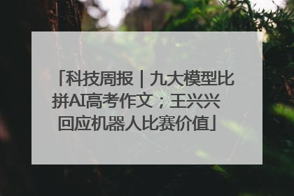 科技周报｜九大模型比拼AI高考作文；王兴兴回应机器人比赛价值